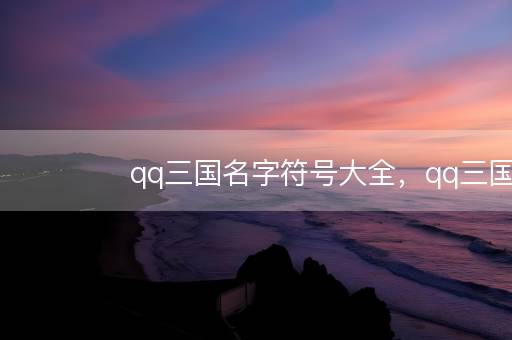 qq三国名字符号大全，qq三国好听的游戏名字