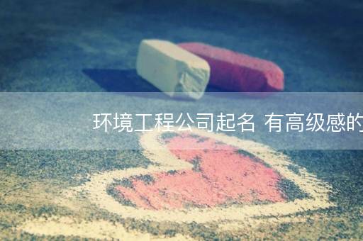 环境工程公司起名 有高级感的公司名字 环境工程公司起名 有高级感的公司名字
