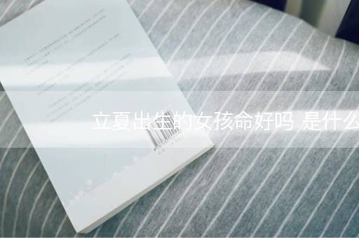 立夏出生的女孩命好吗 是什么命 立夏出生的女孩命好吗 是什么命