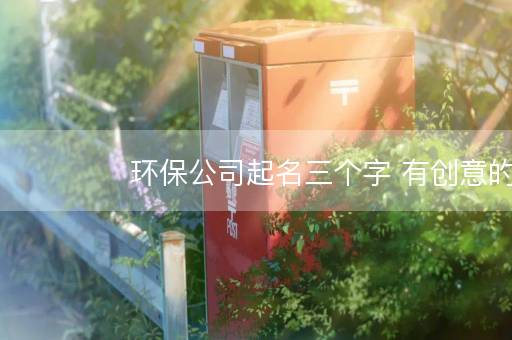 环保公司起名三个字 有创意的环保公司名字