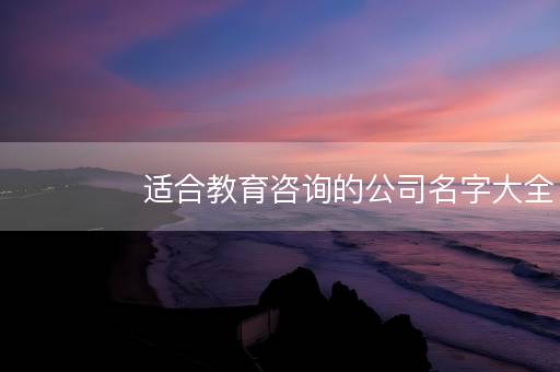 适合教育咨询的公司名字大全 教育机构起名 适合教育咨询的公司名字大全 教育机构起名
