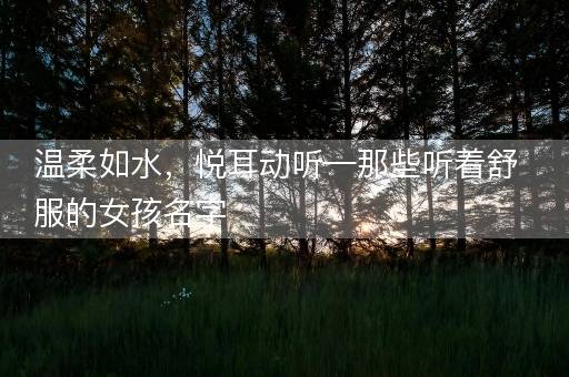 温柔如水,悦耳动听—那些听着舒服的女孩名字 温柔如水,悦耳动听—那些听着舒服的女孩名字