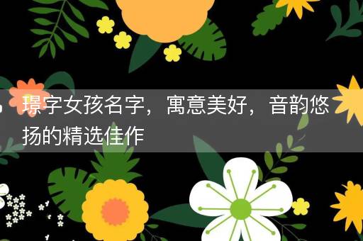 璟字女孩名字,寓意美好,音韵悠扬的精选佳作 璟字女孩名字,寓意美好,音韵悠扬的精选佳作