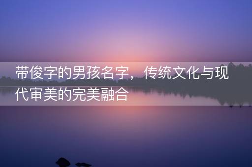 带俊字的男孩名字,传统文化与现代审美的完美融合 带俊字的男孩名字,传统文化与现代审美的完美融合