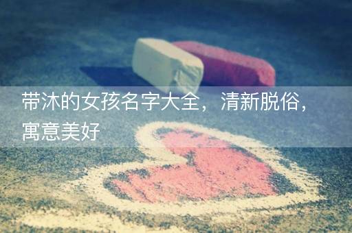 带沐的女孩名字大全，清新脱俗，寓意美好