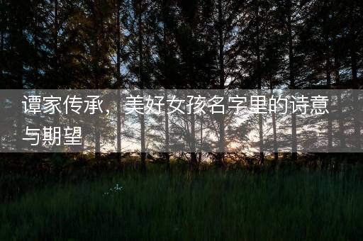 谭家传承,美好女孩名字里的诗意与期望 谭家传承,美好女孩名字里的诗意与期望