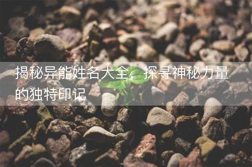 揭秘异能姓名大全，探寻神秘力量的独特印记
