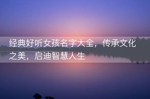 经典好听女孩名字大全，传承文化之美，启迪智慧人生