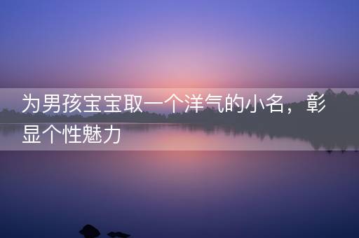 为男孩宝宝取一个洋气的小名，彰显个性魅力