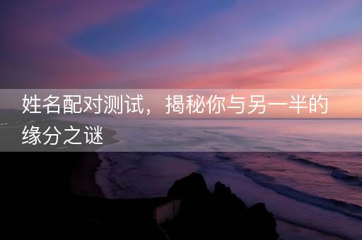 姓名配对测试，揭秘你与另一半的缘分之谜