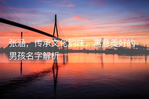 张涵,传承文化韵味,寓意美好的男孩名字解析 张涵,传承文化韵味,寓意美好的男孩名字解析
