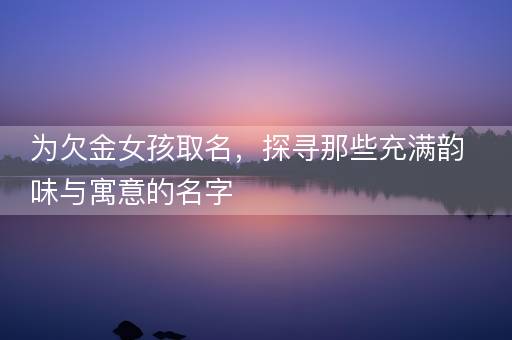 为欠金女孩取名,探寻那些充满韵味与寓意的名字 为欠金女孩取名,探寻那些充满韵味与寓意的名字
