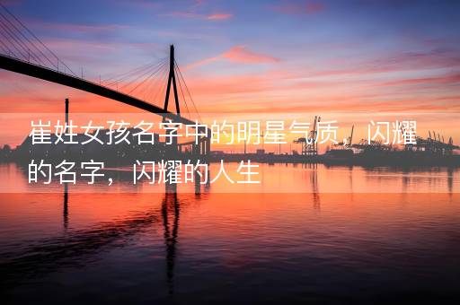 崔姓女孩名字中的明星气质，闪耀的名字，闪耀的人生