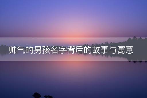 帅气的男孩名字背后的故事与寓意