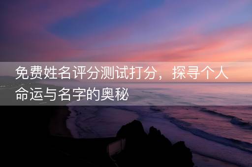 免费姓名评分测试打分，探寻个人命运与名字的奥秘