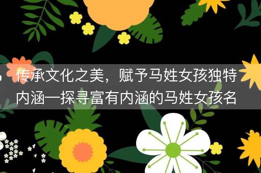 传承文化之美,赋予马姓女孩独特内涵—探寻富有内涵的马姓女孩名字 传承文化之美,赋予马姓女孩独特内涵—探寻富有内涵的马姓女孩名字