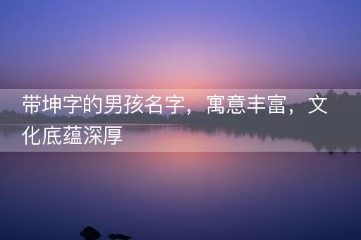 带坤字的男孩名字,寓意丰富,文化底蕴深厚 带坤字的男孩名字,寓意丰富,文化底蕴深厚