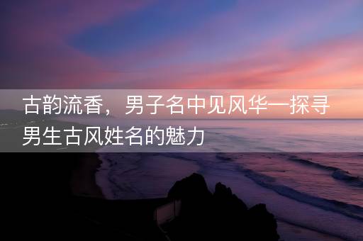 古韵流香，男子名中见风华—探寻男生古风姓名的魅力