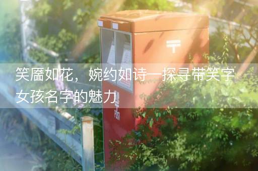 笑靥如花，婉约如诗—探寻带笑字女孩名字的魅力