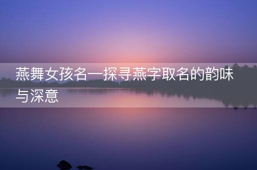 燕舞女孩名—探寻燕字取名的韵味与深意 燕舞女孩名—探寻燕字取名的韵味与深意