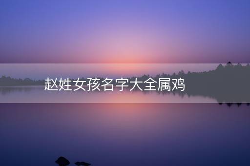 赵姓女孩名字大全属鸡