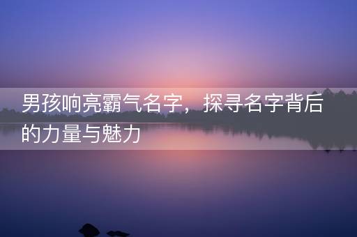 男孩响亮霸气名字,探寻名字背后的力量与魅力 男孩响亮霸气名字,探寻名字背后的力量与魅力
