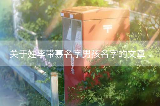 关于姓李带慕名字男孩名字的文章