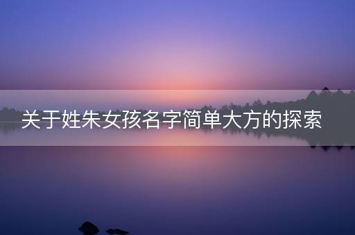 关于姓朱女孩名字简单大方的探索