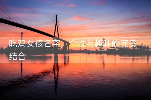 吃鸡女孩名字，个性与趣味的完美结合