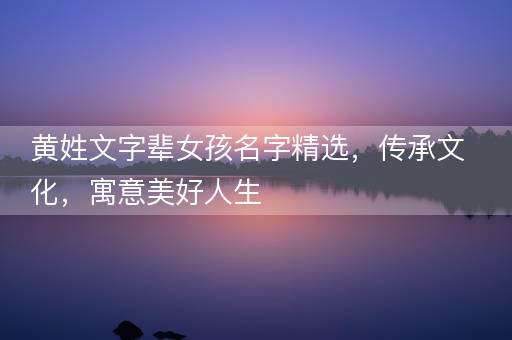 黄姓文字辈女孩名字精选，传承文化，寓意美好人生