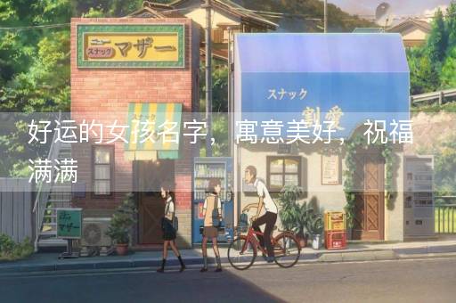 好运的女孩名字,寓意美好,祝福满满 好运的女孩名字,寓意美好,祝福满满