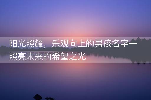 阳光照耀,乐观向上的男孩名字—照亮未来的希望之光 阳光照耀,乐观向上的男孩名字—照亮未来的希望之光