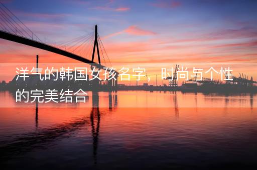 洋气的韩国女孩名字，时尚与个性的完美结合