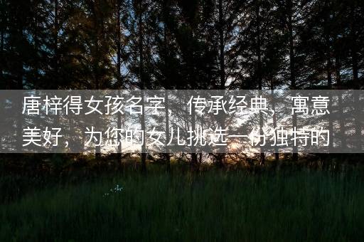 唐梓得女孩名字,传承经典,寓意美好,为您的女儿挑选一份独特的祝福 唐梓得女孩名字,传承经典,寓意美好,为您的女儿挑选一份独特的祝福