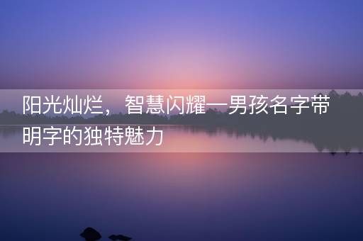 阳光灿烂，智慧闪耀—男孩名字带明字的独特魅力