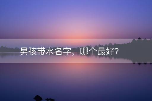 男孩带水名字,哪个最好? 男孩带水名字,哪个最好?