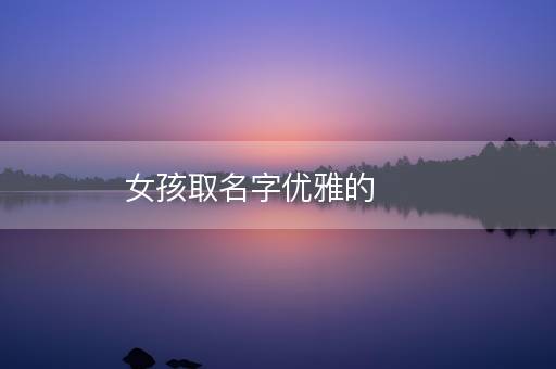 女孩取名字优雅的 女孩取名字优雅的