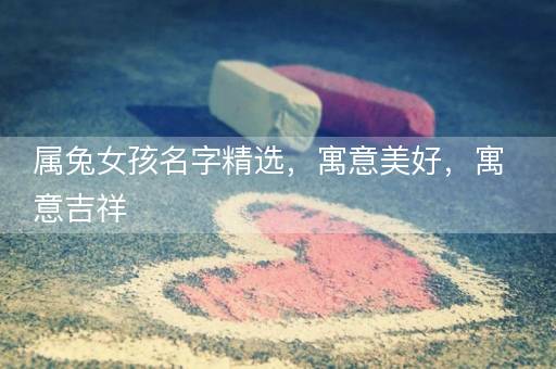 属兔女孩名字精选，寓意美好，寓意吉祥