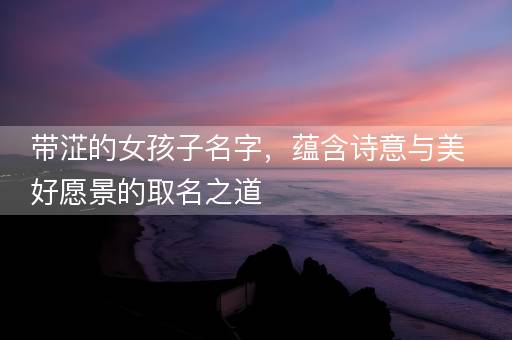带淽的女孩子名字,蕴含诗意与美好愿景的取名之道 带淽的女孩子名字,蕴含诗意与美好愿景的取名之道