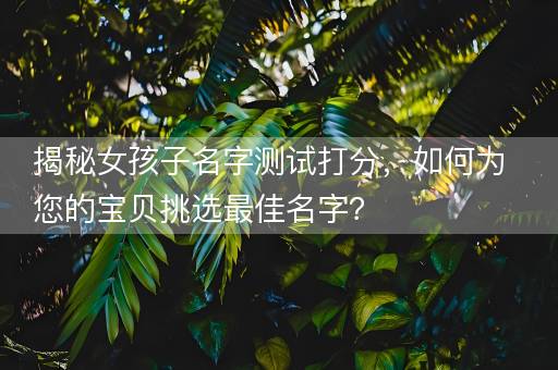 揭秘女孩子名字测试打分，如何为您的宝贝挑选最佳名字？