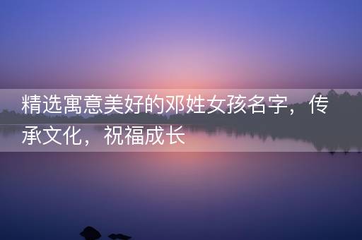 精选寓意美好的邓姓女孩名字，传承文化，祝福成长