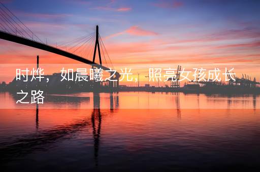 时烨，如晨曦之光，照亮女孩成长之路