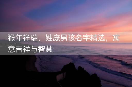 猴年祥瑞，姓庞男孩名字精选，寓意吉祥与智慧