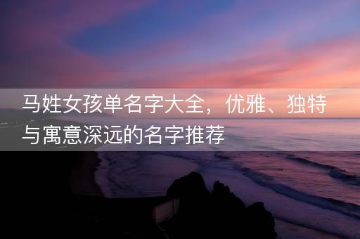 马姓女孩单名字大全，优雅、独特与寓意深远的名字推荐