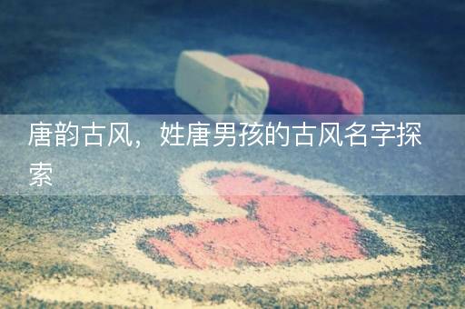 唐韵古风，姓唐男孩的古风名字探索
