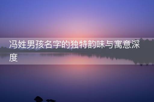 冯姓男孩名字的独特韵味与寓意深度
