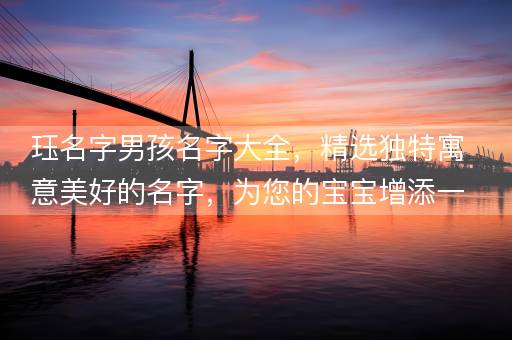 珏名字男孩名字大全,精选独特寓意美好的名字,为您的宝宝增添一抹风采 珏名字男孩名字大全,精选独特寓意美好的名字,为您的宝宝增添一抹风采