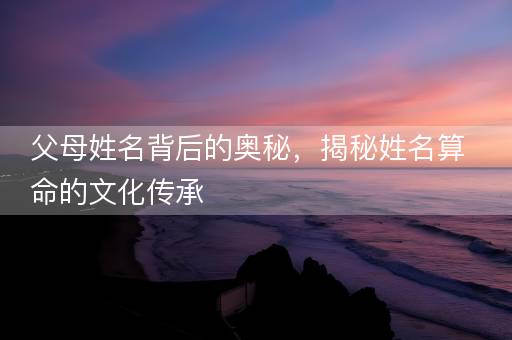 父母姓名背后的奥秘,揭秘姓名算命的文化传承 父母姓名背后的奥秘,揭秘姓名算命的文化传承