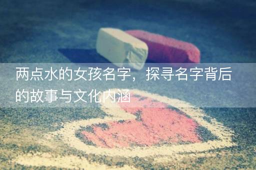两点水的女孩名字,探寻名字背后的故事与文化内涵 两点水的女孩名字,探寻名字背后的故事与文化内涵