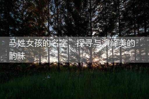 马姓女孩的名字，探寻与演绎美的韵味